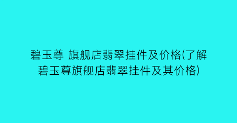 碧玉尊 旗舰店翡翠挂件及价格(了解碧玉尊旗舰店翡翠挂件及其价格)
